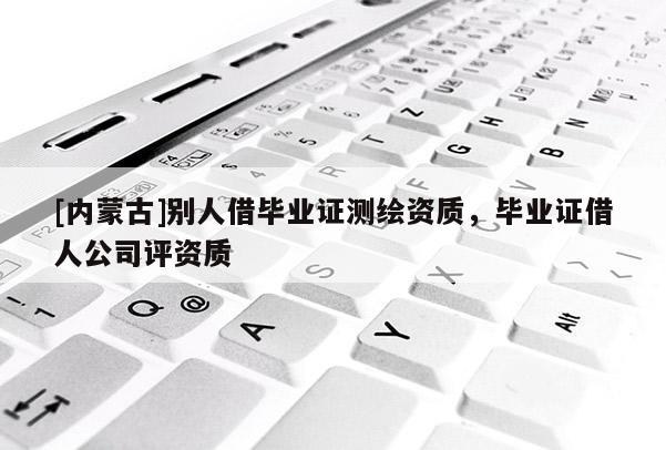 [內蒙古]別人借畢業證測繪資質，畢業證借人公司評資質