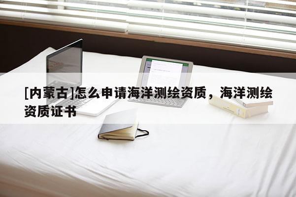 [內(nèi)蒙古]怎么申請(qǐng)海洋測(cè)繪資質(zhì)，海洋測(cè)繪資質(zhì)證書