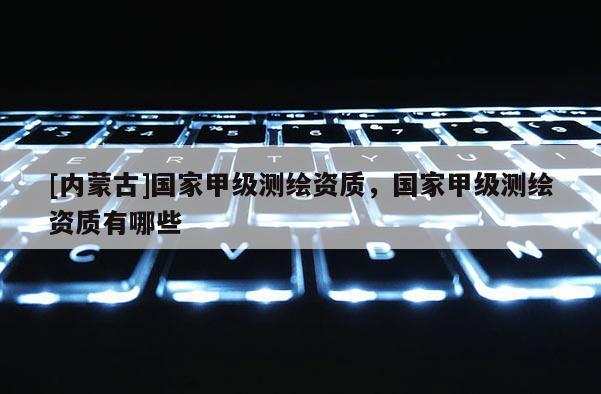 [內(nèi)蒙古]國(guó)家甲級(jí)測(cè)繪資質(zhì)，國(guó)家甲級(jí)測(cè)繪資質(zhì)有哪些