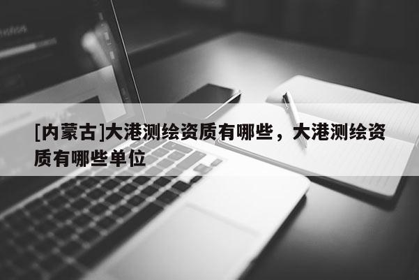 [內蒙古]大港測繪資質有哪些，大港測繪資質有哪些單位