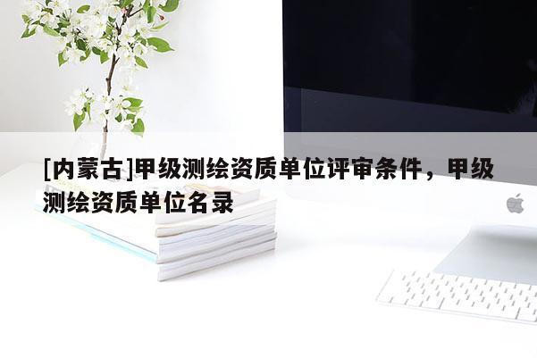 [內蒙古]甲級測繪資質單位評審條件，甲級測繪資質單位名錄