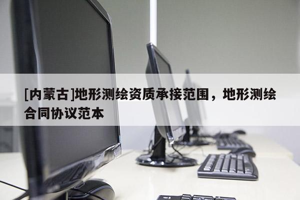 [內(nèi)蒙古]地形測繪資質(zhì)承接范圍，地形測繪合同協(xié)議范本