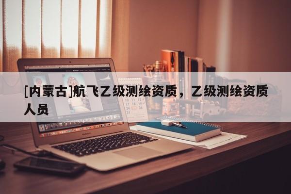 [內(nèi)蒙古]航飛乙級(jí)測(cè)繪資質(zhì)，乙級(jí)測(cè)繪資質(zhì)人員