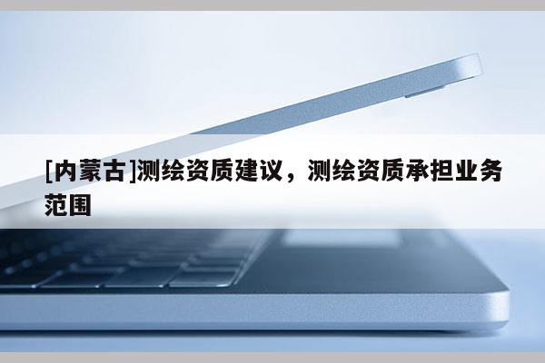 [內蒙古]測繪資質建議，測繪資質承擔業務范圍