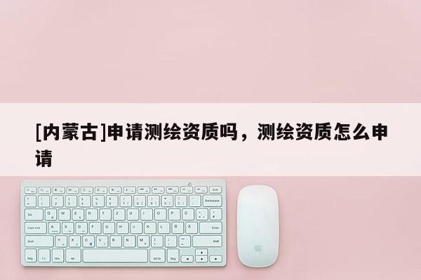[內蒙古]申請測繪資質嗎，測繪資質怎么申請