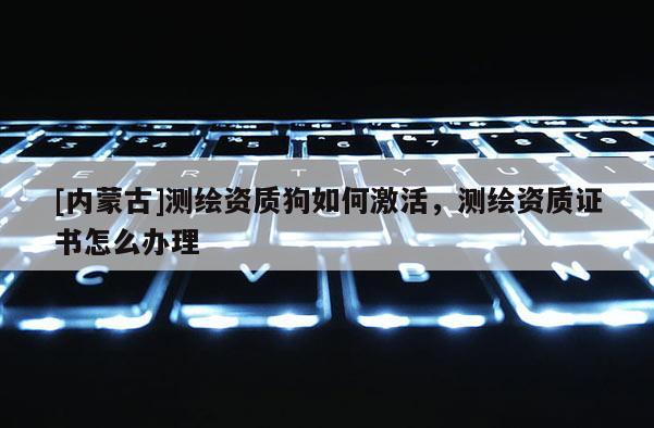 [內蒙古]測繪資質狗如何激活，測繪資質證書怎么辦理