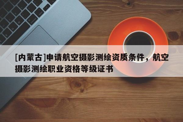 [內蒙古]申請航空攝影測繪資質條件，航空攝影測繪職業資格等級證書
