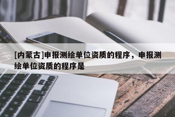 [內(nèi)蒙古]申報測繪單位資質(zhì)的程序，申報測繪單位資質(zhì)的程序是