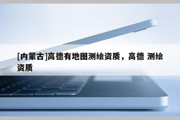 [內蒙古]高德有地圖測繪資質，高德 測繪資質