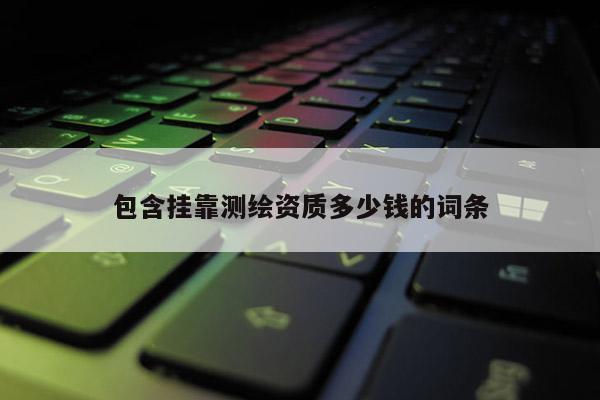 包含掛靠測繪資質多少錢的詞條