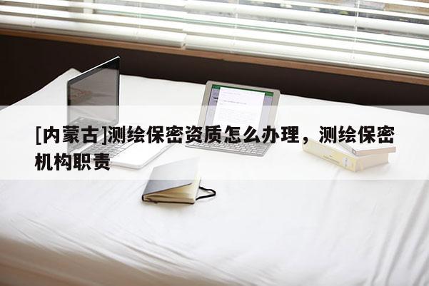 [內蒙古]測繪保密資質怎么辦理，測繪保密機構職責