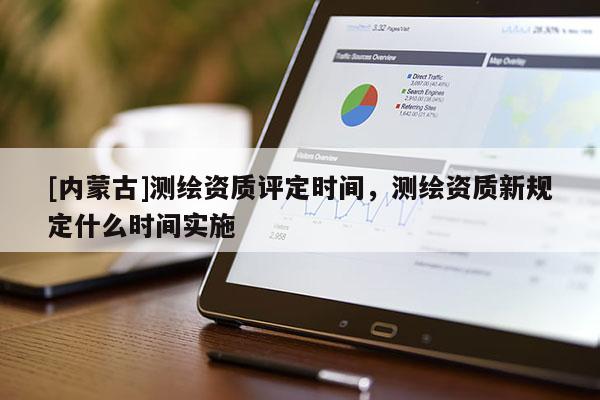[內蒙古]測繪資質評定時間，測繪資質新規定什么時間實施