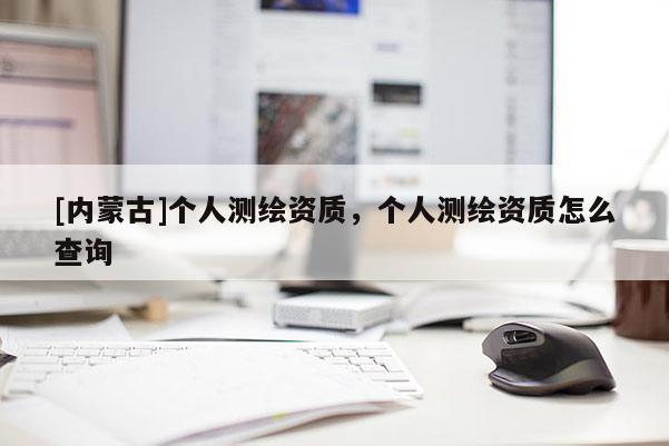 [內(nèi)蒙古]個人測繪資質(zhì)，個人測繪資質(zhì)怎么查詢