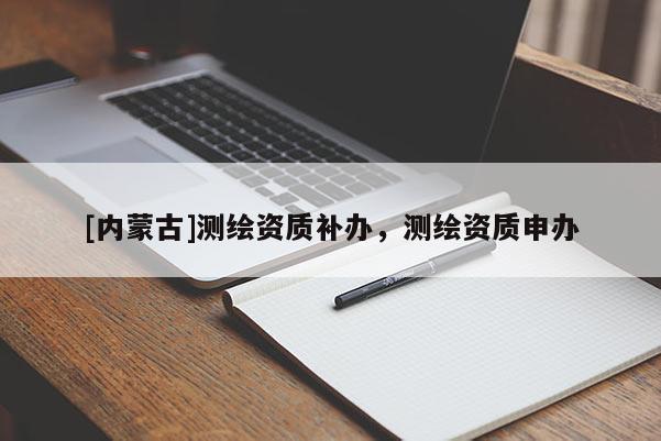 [內(nèi)蒙古]測繪資質補辦，測繪資質申辦