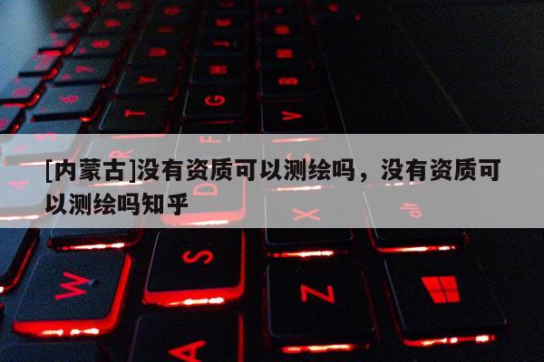 [內(nèi)蒙古]沒有資質(zhì)可以測繪嗎，沒有資質(zhì)可以測繪嗎知乎
