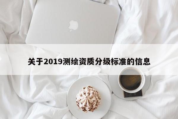 關(guān)于2019測繪資質(zhì)分級標(biāo)準(zhǔn)的信息