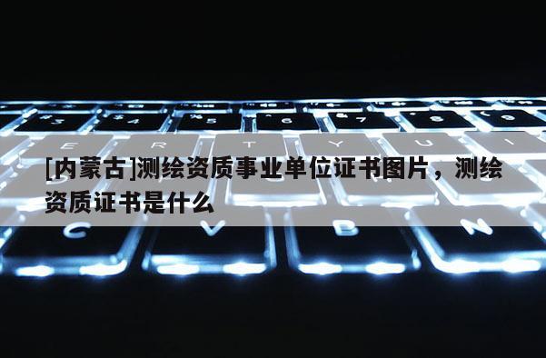 [內蒙古]測繪資質事業單位證書圖片，測繪資質證書是什么