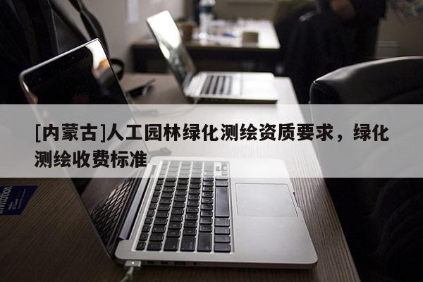 [內(nèi)蒙古]人工園林綠化測繪資質(zhì)要求，綠化測繪收費標(biāo)準(zhǔn)