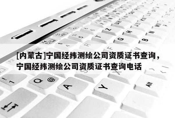 [內蒙古]寧國經緯測繪公司資質證書查詢，寧國經緯測繪公司資質證書查詢電話