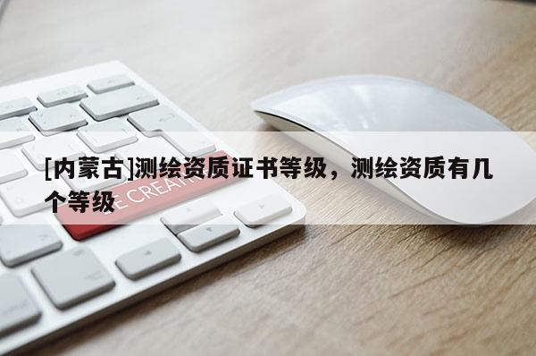 [內(nèi)蒙古]測繪資質(zhì)證書等級，測繪資質(zhì)有幾個(gè)等級