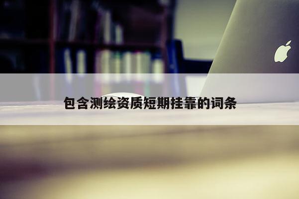 包含測繪資質(zhì)短期掛靠的詞條