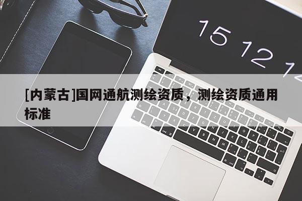 [內蒙古]國網通航測繪資質，測繪資質通用標準