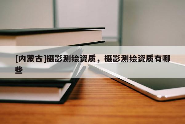 [內蒙古]攝影測繪資質，攝影測繪資質有哪些