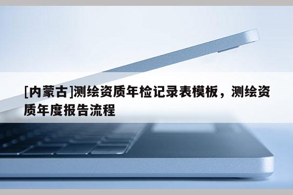 [內(nèi)蒙古]測(cè)繪資質(zhì)年檢記錄表模板，測(cè)繪資質(zhì)年度報(bào)告流程