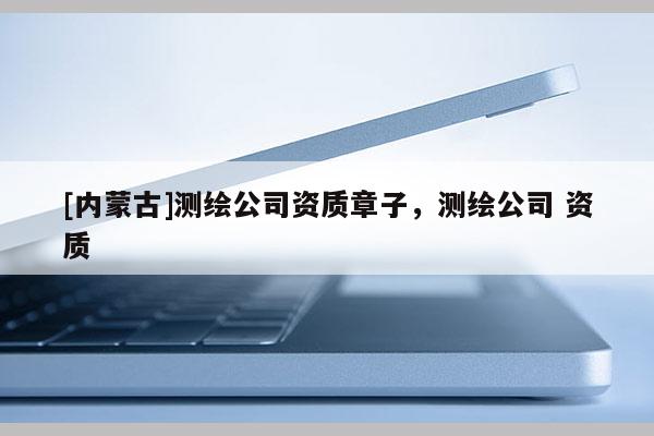 [內蒙古]測繪公司資質章子，測繪公司 資質