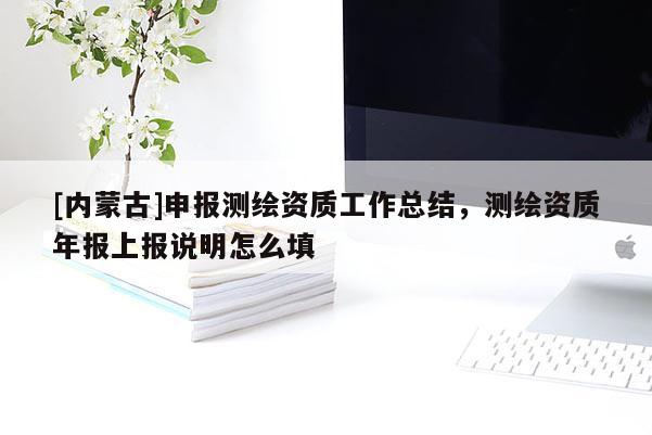 [內蒙古]申報測繪資質工作總結，測繪資質年報上報說明怎么填