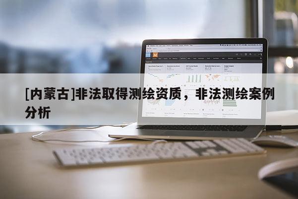 [內(nèi)蒙古]非法取得測繪資質(zhì)，非法測繪案例分析