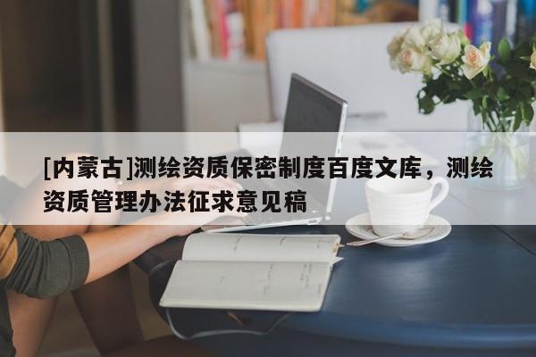 [內蒙古]測繪資質保密制度百度文庫，測繪資質管理辦法征求意見稿