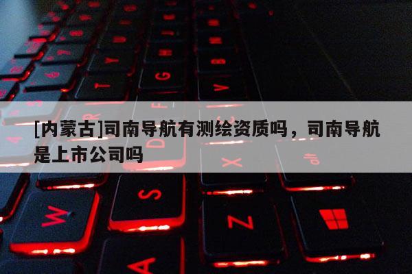 [內蒙古]司南導航有測繪資質嗎，司南導航是上市公司嗎