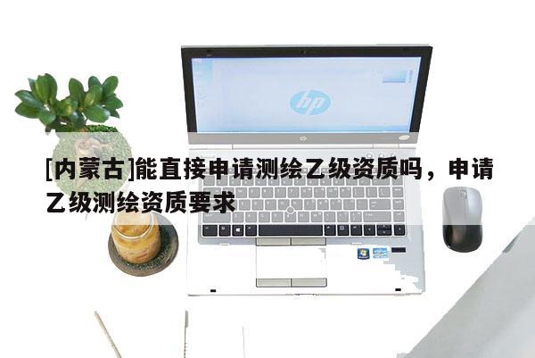 [內蒙古]能直接申請測繪乙級資質嗎，申請乙級測繪資質要求