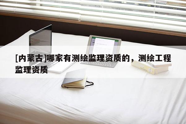 [內(nèi)蒙古]哪家有測繪監(jiān)理資質(zhì)的，測繪工程監(jiān)理資質(zhì)
