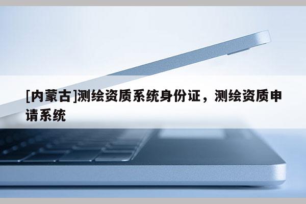 [內蒙古]測繪資質系統身份證，測繪資質申請系統