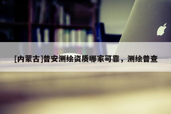 [內蒙古]普安測繪資質哪家可靠，測繪普查