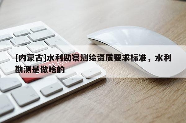[內蒙古]水利勘察測繪資質要求標準，水利勘測是做啥的