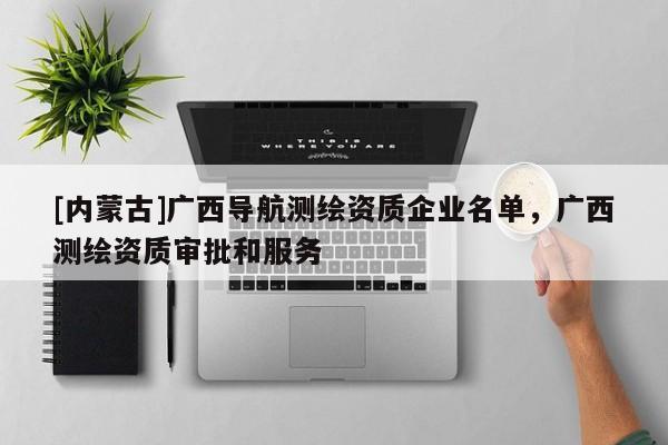[內蒙古]廣西導航測繪資質企業名單，廣西測繪資質審批和服務