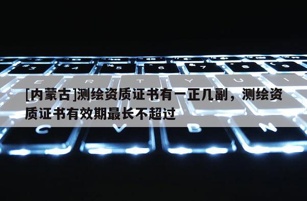 [內蒙古]測繪資質證書有一正幾副，測繪資質證書有效期最長不超過