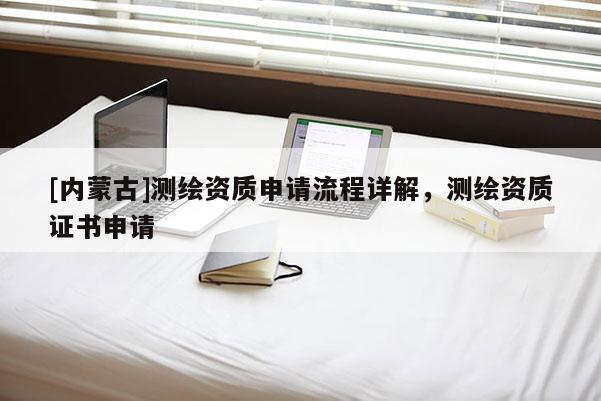 [內蒙古]測繪資質申請流程詳解，測繪資質證書申請
