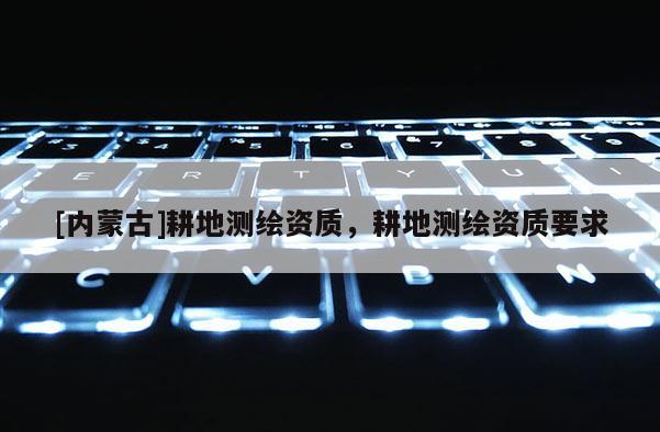 [內(nèi)蒙古]耕地測繪資質(zhì)，耕地測繪資質(zhì)要求