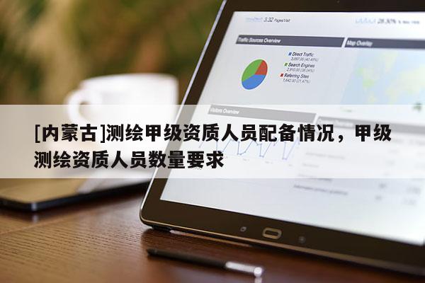 [內(nèi)蒙古]測繪甲級資質(zhì)人員配備情況，甲級測繪資質(zhì)人員數(shù)量要求