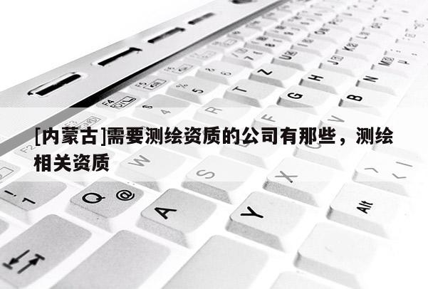 [內蒙古]需要測繪資質的公司有那些，測繪相關資質