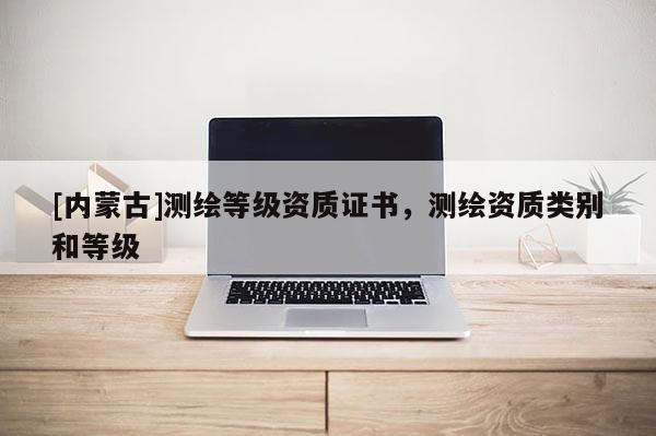 [內(nèi)蒙古]測繪等級資質(zhì)證書，測繪資質(zhì)類別和等級