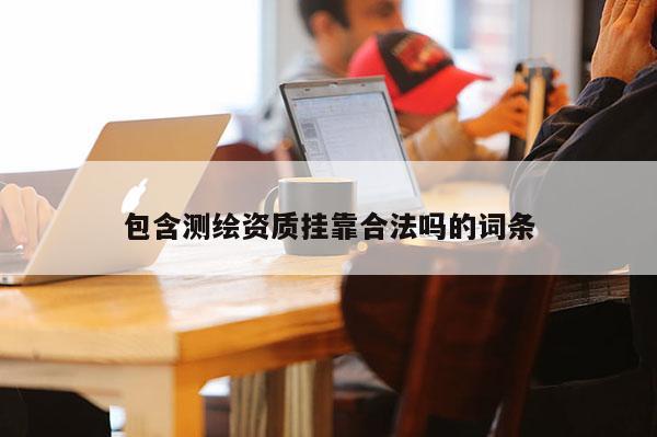 包含測繪資質(zhì)掛靠合法嗎的詞條