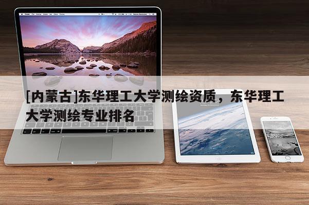 [內(nèi)蒙古]東華理工大學(xué)測(cè)繪資質(zhì)，東華理工大學(xué)測(cè)繪專(zhuān)業(yè)排名