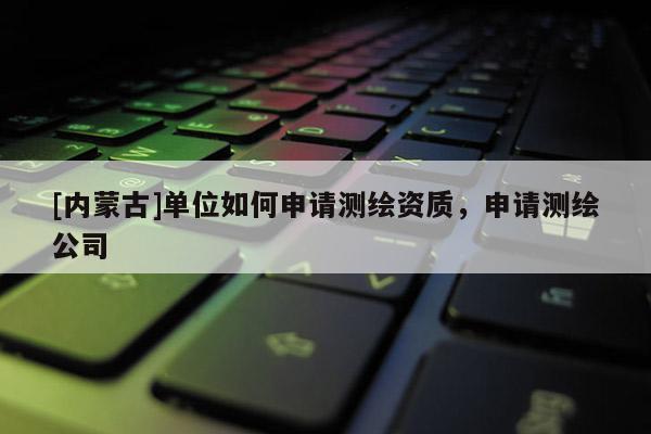 [內蒙古]單位如何申請測繪資質，申請測繪公司