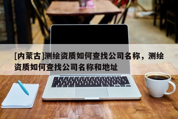[內(nèi)蒙古]測繪資質(zhì)如何查找公司名稱，測繪資質(zhì)如何查找公司名稱和地址