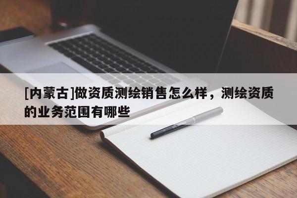 [內蒙古]做資質測繪銷售怎么樣，測繪資質的業(yè)務范圍有哪些